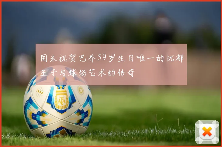国米祝贺巴乔59岁生日唯一的忧郁王子与球场艺术的传奇