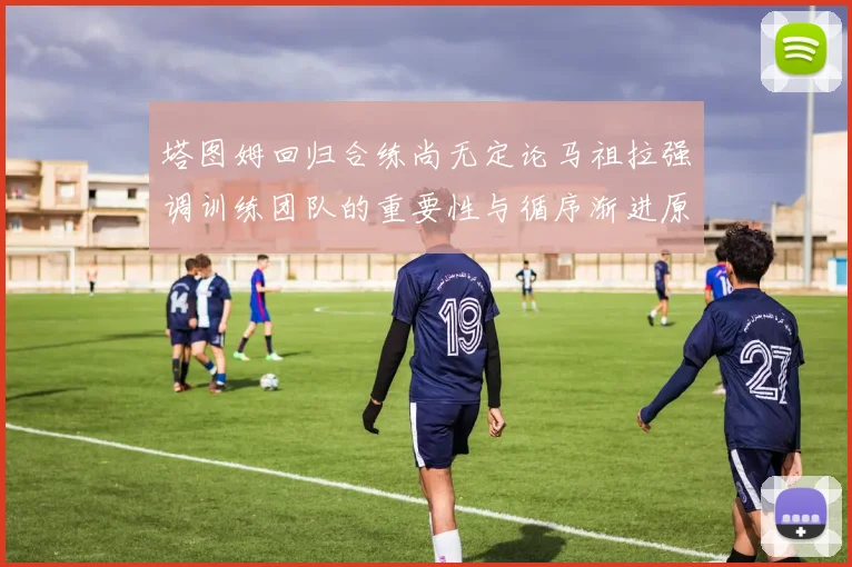 塔图姆回归合练尚无定论马祖拉强调训练团队的重要性与循序渐进原则