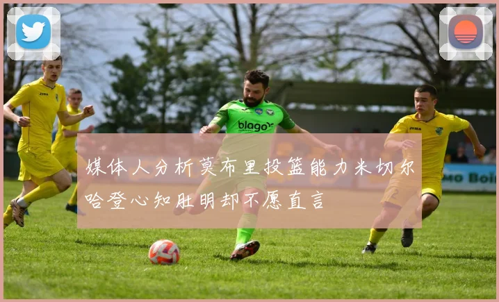 媒体人分析莫布里投篮能力米切尔哈登心知肚明却不愿直言