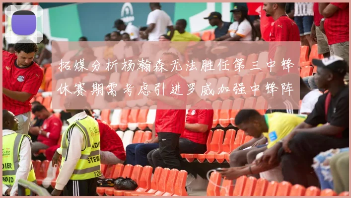 拓媒分析杨瀚森无法胜任第三中锋休赛期需考虑引进罗威加强中锋阵容