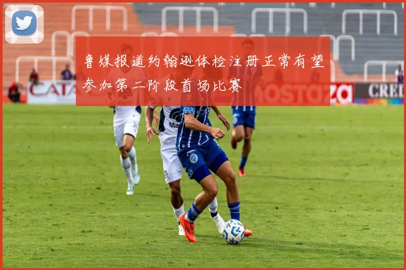 鲁媒报道约翰逊体检注册正常有望参加第二阶段首场比赛