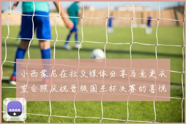 小西蒙尼在社交媒体分享马竞更衣室合照庆祝晋级国王杯决赛的喜悦时刻