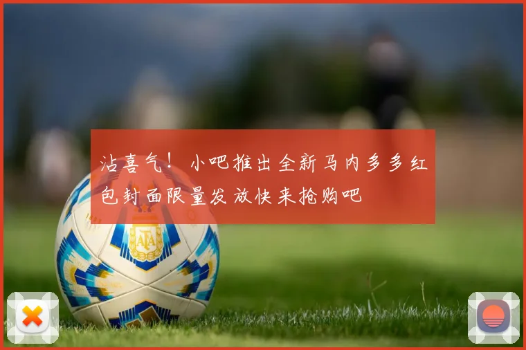 沾喜气！小吧推出全新马内多多红包封面限量发放快来抢购吧