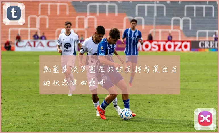 凯塞多谈罗塞尼尔的支持与复出后的状态重回巅峰