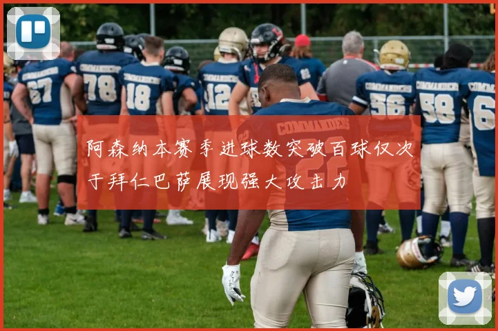 阿森纳本赛季进球数突破百球仅次于拜仁巴萨展现强大攻击力