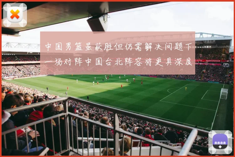 中国男篮虽获胜但仍需解决问题下一场对阵中国台北阵容将更具深度