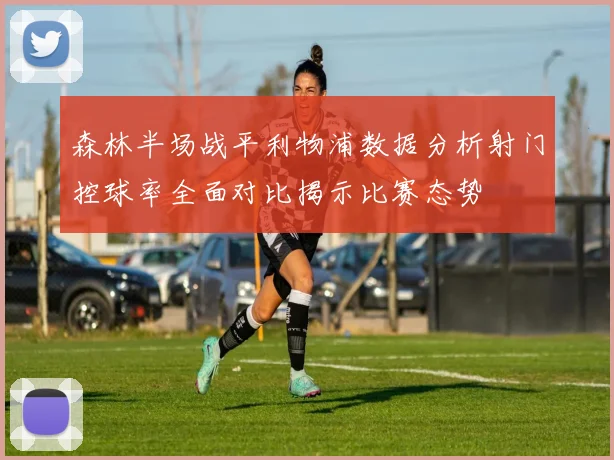 森林半场战平利物浦数据分析射门控球率全面对比揭示比赛态势