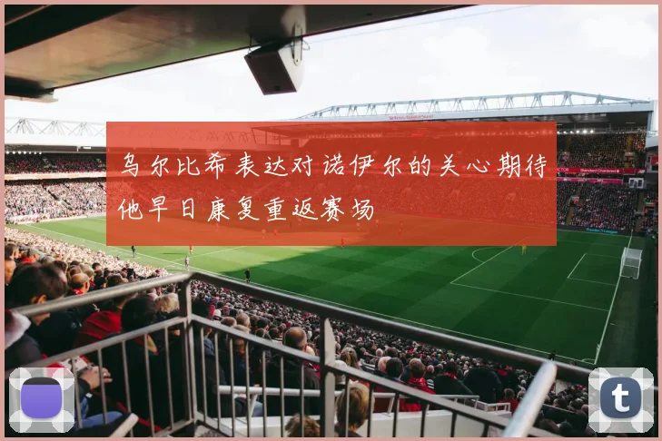 乌尔比希表达对诺伊尔的关心期待他早日康复重返赛场