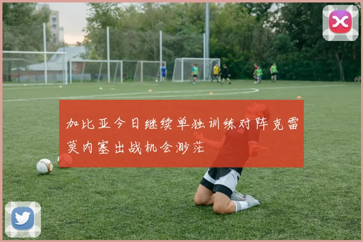 加比亚今日继续单独训练对阵克雷莫内塞出战机会渺茫