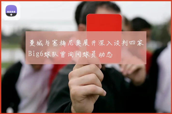 曼城与塞梅尼奥展开深入谈判四家Big6球队曾询问球员动态