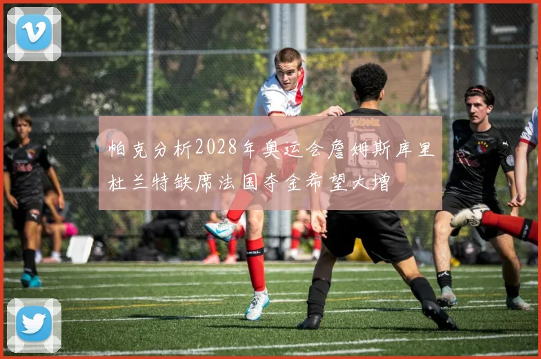 帕克分析2028年奥运会詹姆斯库里杜兰特缺席法国夺金希望大增