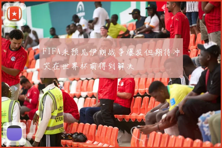 FIFA未预见伊朗战争爆发但期待冲突在世界杯前得到解决