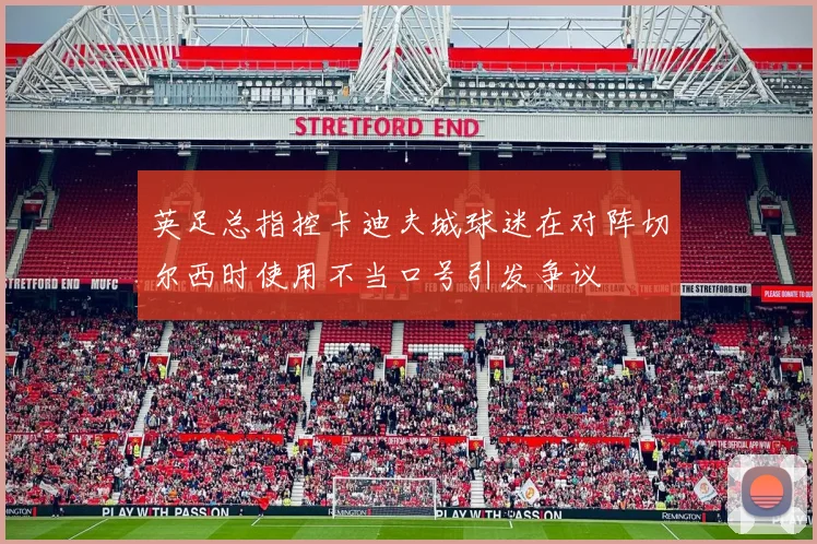 英足总指控卡迪夫城球迷在对阵切尔西时使用不当口号引发争议