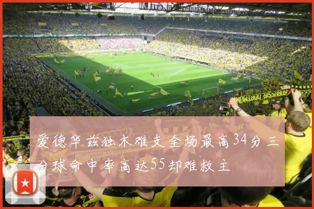 爱德华兹独木难支全场最高34分三分球命中率高达55却难救主