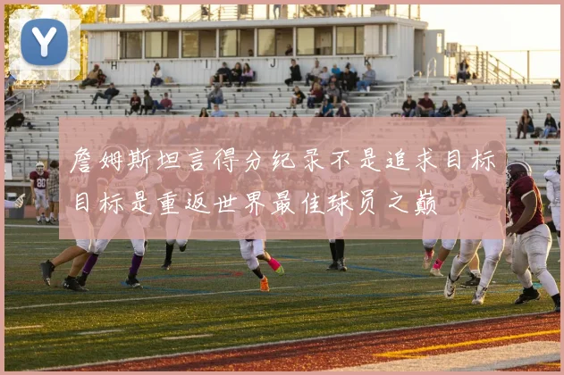 詹姆斯坦言得分纪录不是追求目标目标是重返世界最佳球员之巅