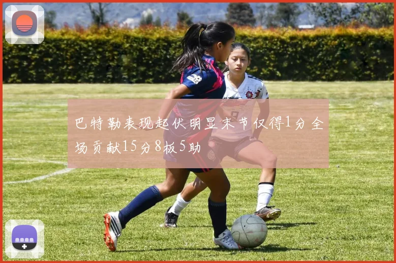 巴特勒表现起伏明显末节仅得1分全场贡献15分8板5助