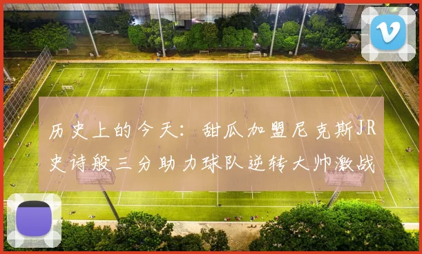 历史上的今天：甜瓜加盟尼克斯JR史诗般三分助力球队逆转大帅激战指环王
