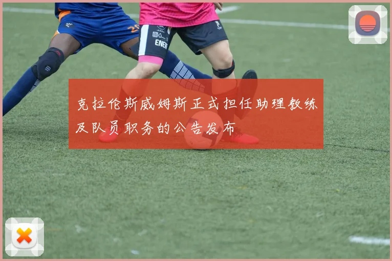 克拉伦斯威姆斯正式担任助理教练及队员职务的公告发布
