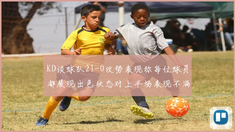 KD谈球队21-0攻势表现称每位球员都展现出色状态对上半场表现不满