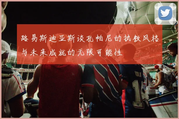 路易斯迪亚斯谈孔帕尼的执教风格与未来成就的无限可能性