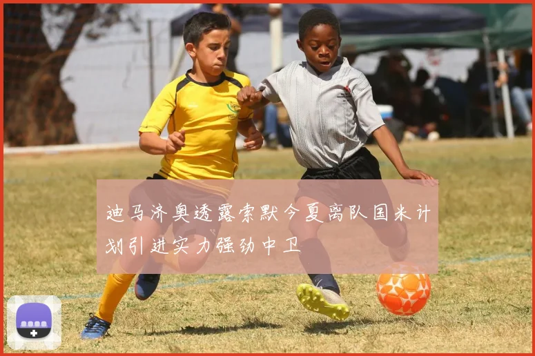 迪马济奥透露索默今夏离队国米计划引进实力强劲中卫