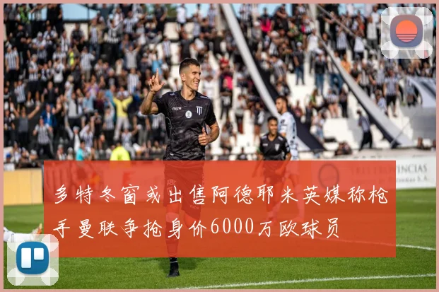 多特冬窗或出售阿德耶米英媒称枪手曼联争抢身价6000万欧球员
