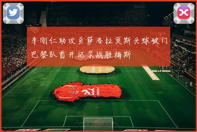 李刚仁助攻贡萨洛拉莫斯头球破门巴黎队首开记录战胜梅斯
