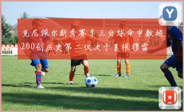 克尼佩尔新秀赛季三分球命中数超200创历史第二仅次于基根穆雷