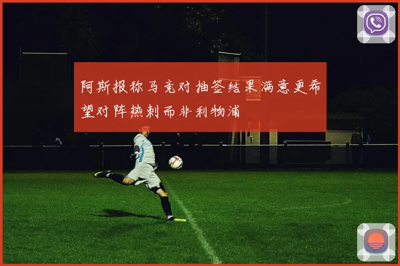 阿斯报称马竞对抽签结果满意更希望对阵热刺而非利物浦