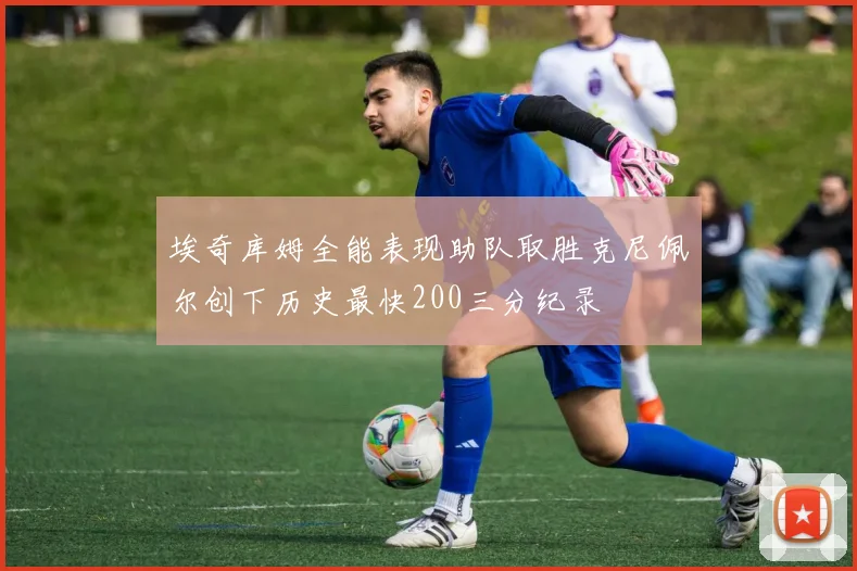 埃奇库姆全能表现助队取胜克尼佩尔创下历史最快200三分纪录