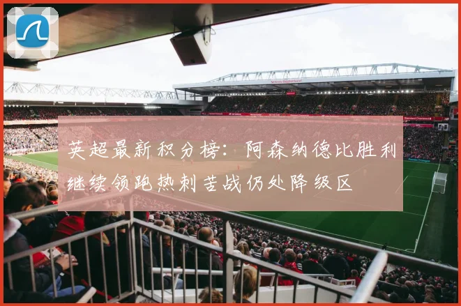 英超最新积分榜：阿森纳德比胜利继续领跑热刺苦战仍处降级区