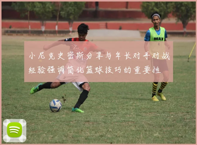 小尼克史密斯分享与年长对手对战经验强调简化篮球技巧的重要性