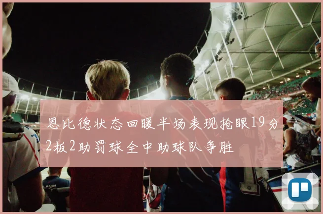 恩比德状态回暖半场表现抢眼19分2板2助罚球全中助球队争胜