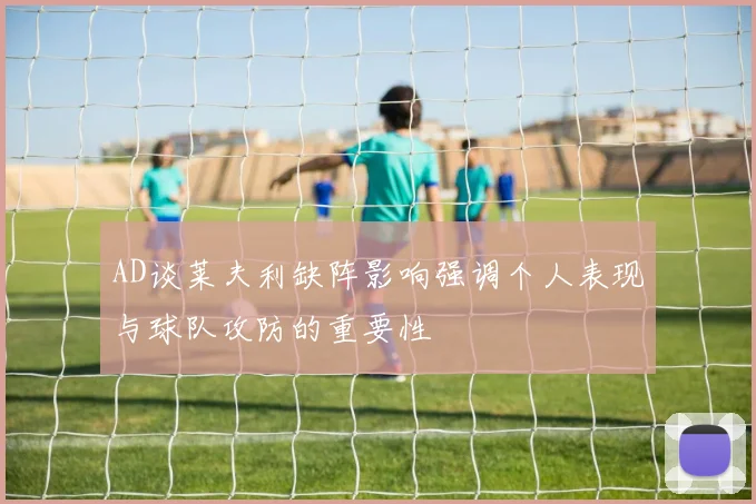 AD谈莱夫利缺阵影响强调个人表现与球队攻防的重要性