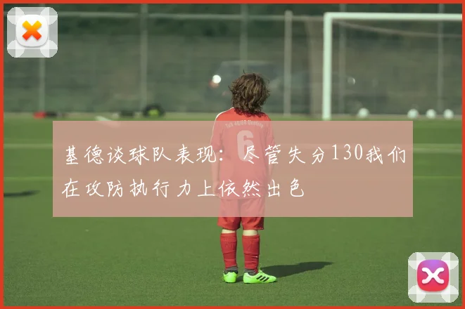 基德谈球队表现：尽管失分130我们在攻防执行力上依然出色