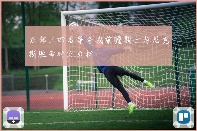 东部三四名争夺战前瞻骑士与尼克斯胜率对比分析