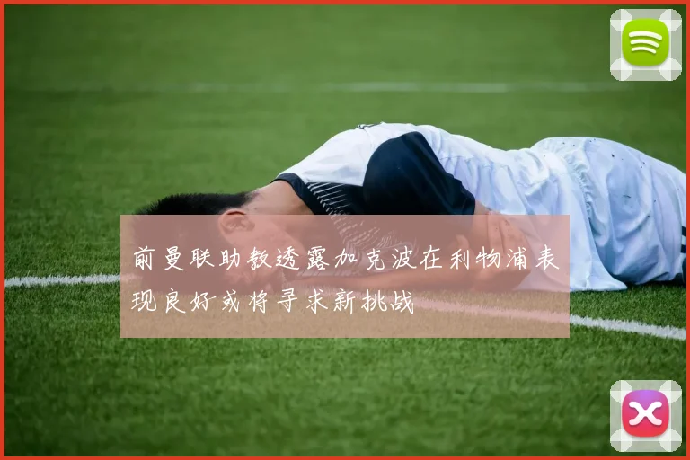 前曼联助教透露加克波在利物浦表现良好或将寻求新挑战