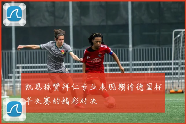 凯恩称赞拜仁专业表现期待德国杯半决赛的精彩对决