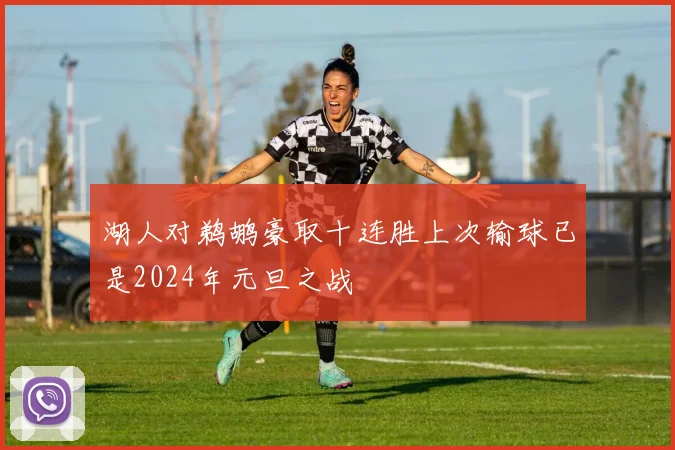 湖人对鹈鹕豪取十连胜上次输球已是2024年元旦之战