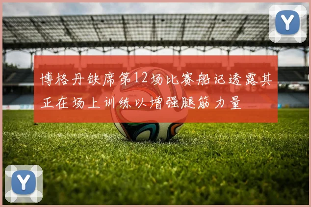 博格丹缺席第12场比赛船记透露其正在场上训练以增强腿筋力量
