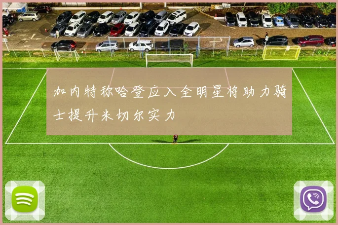 加内特称哈登应入全明星将助力骑士提升米切尔实力
