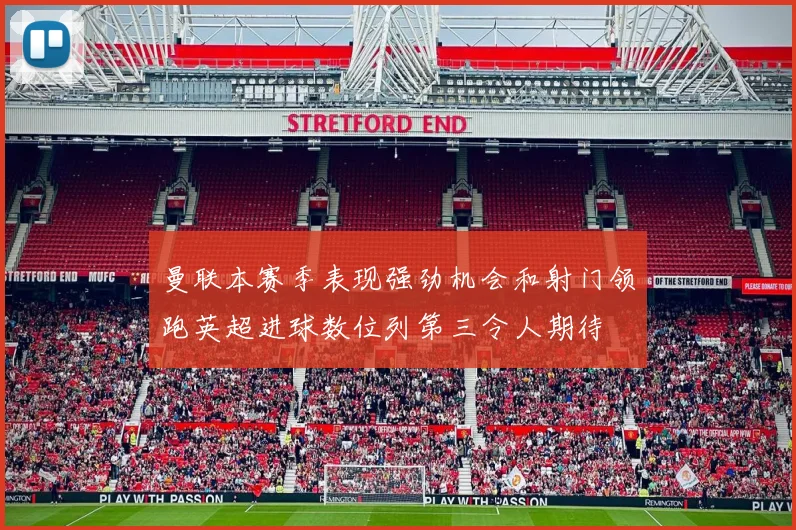 曼联本赛季表现强劲机会和射门领跑英超进球数位列第三令人期待